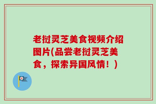 老挝灵芝美食视频介绍图片(品尝老挝灵芝美食，探索异国风情！)