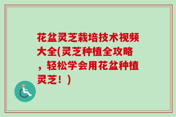 花盆灵芝栽培技术视频大全(灵芝种植全攻略，轻松学会用花盆种植灵芝！)