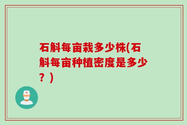 石斛每亩栽多少株(石斛每亩种植密度是多少?) 石斛每亩栽多少株(石斛每亩种植密度是多少?)