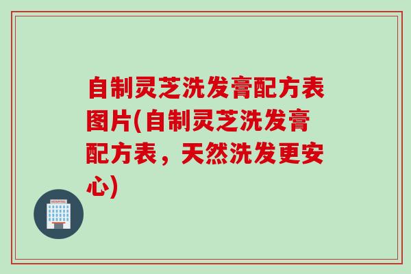 自制灵芝洗发膏配方表图片(自制灵芝洗发膏配方表,天然洗发更安心) 自制灵芝洗发膏配方表图片(自制灵芝洗发膏配方表,天然洗发更安心)
