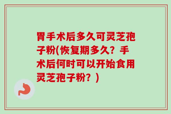 胃手术后多久可灵芝孢子粉(恢复期多久？手术后何时可以开始食用灵芝孢子粉？)