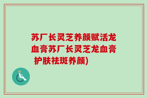 苏厂长灵芝养颜赋活龙血膏苏厂长灵芝龙血膏 护肤祛斑养颜)
