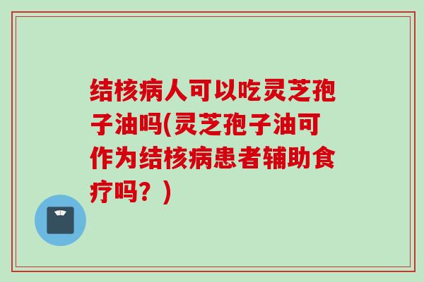 结核人可以吃灵芝孢子油吗(灵芝孢子油可作为结核患者辅助食疗吗?) 结核人可以吃灵芝孢子油吗(灵芝孢子油可作为结核患者辅助食疗吗?)