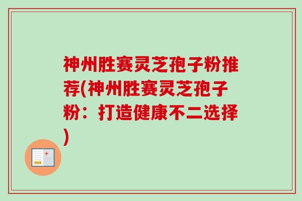 神州胜赛灵芝孢子粉推荐(神州胜赛灵芝孢子粉：打造健康不二选择)