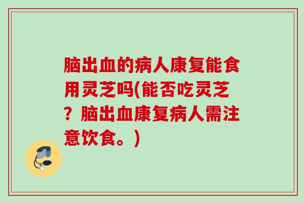 脑出血的病人康复能食用灵芝吗(能否吃灵芝？脑出血康复病人需注意饮食。)
