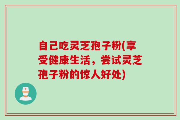 自己吃灵芝孢子粉(享受健康生活，尝试灵芝孢子粉的惊人好处)