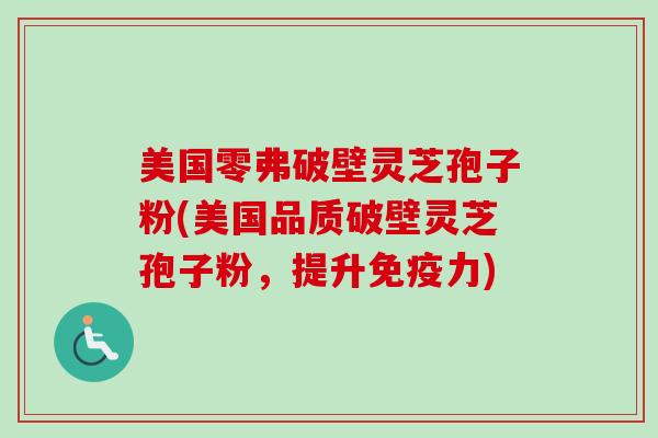 美国零弗破壁灵芝孢子粉(美国品质破壁灵芝孢子粉，提升免疫力)