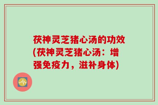 茯神灵芝猪心汤的功效(茯神灵芝猪心汤：增强免疫力，滋补身体)