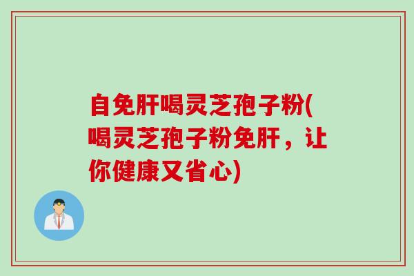 自免肝喝灵芝孢子粉(喝灵芝孢子粉免肝，让你健康又省心)