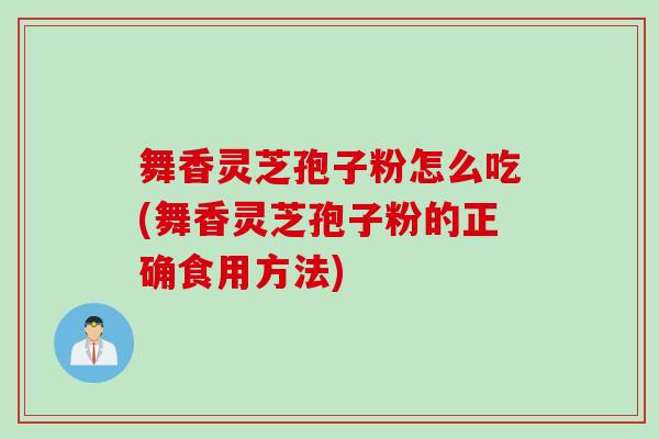 舞香灵芝孢子粉怎么吃(舞香灵芝孢子粉的正确食用方法)