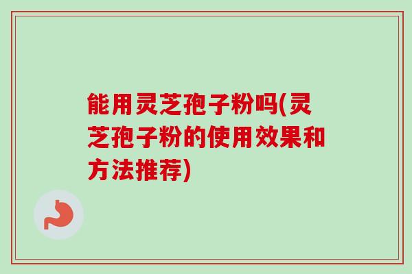 能用灵芝孢子粉吗(灵芝孢子粉的使用效果和方法推荐) 能用灵芝孢子粉吗(灵芝孢子粉的使用效果和方法推荐)
