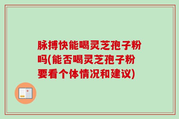 脉搏快能喝灵芝孢子粉吗(能否喝灵芝孢子粉要看个体情况和建议)