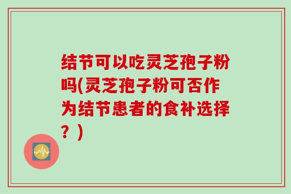 结节可以吃灵芝孢子粉吗(灵芝孢子粉可否作为结节患者的食补选择？)