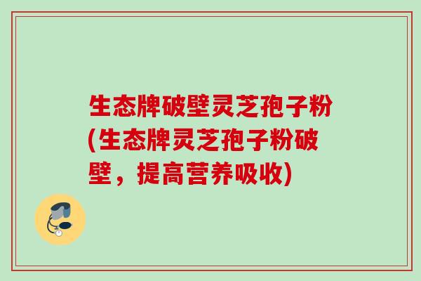 生态牌破壁灵芝孢子粉(生态牌灵芝孢子粉破壁，提高营养吸收)