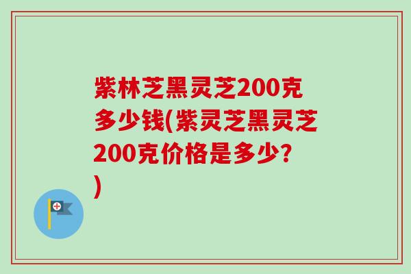 紫林芝黑灵芝200克多少钱(紫灵芝黑灵芝200克价格是多少?) 紫林芝黑灵芝200克多少钱(紫灵芝黑灵芝200克价格是多少?)