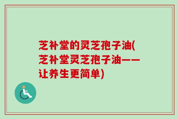 芝补堂的灵芝孢子油(芝补堂灵芝孢子油——让养生更简单)