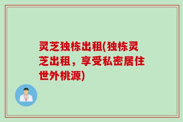 灵芝独栋出租(独栋灵芝出租，享受私密居住世外桃源)