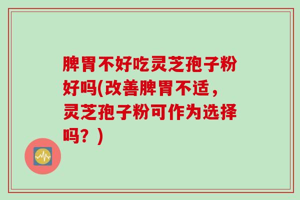 脾胃不好吃灵芝孢子粉好吗(改善脾胃不适，灵芝孢子粉可作为选择吗？)