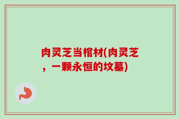 肉灵芝当棺材(肉灵芝，一颗永恒的坟墓)
