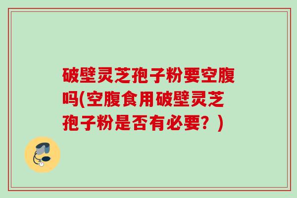 破壁灵芝孢子粉要空腹吗(空腹食用破壁灵芝孢子粉是否有必要？)