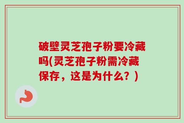 破壁灵芝孢子粉要冷藏吗(灵芝孢子粉需冷藏保存，这是为什么？)