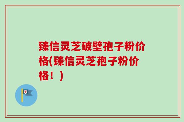 臻信灵芝破壁孢子粉价格(臻信灵芝孢子粉价格！)