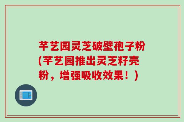 芊艺园灵芝破壁孢子粉(芊艺园推出灵芝籽壳粉,增强吸收效果!) 芊艺园灵芝破壁孢子粉(芊艺园推出灵芝籽壳粉,增强吸收效果!)