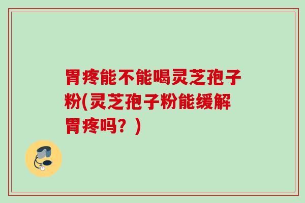 胃疼能不能喝灵芝孢子粉(灵芝孢子粉能缓解胃疼吗?) 胃疼能不能喝灵芝孢子粉(灵芝孢子粉能缓解胃疼吗?)