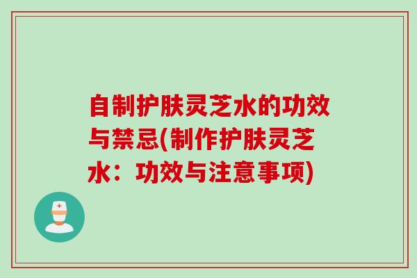 自制护肤灵芝水的功效与禁忌(制作护肤灵芝水：功效与注意事项)