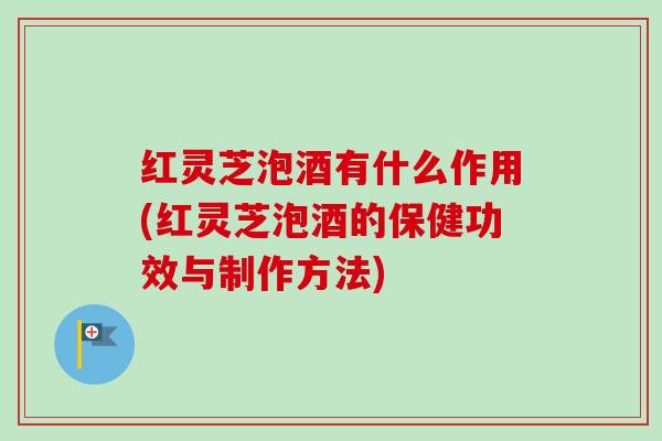 红灵芝泡酒有什么作用(红灵芝泡酒的保健功效与制作方法)