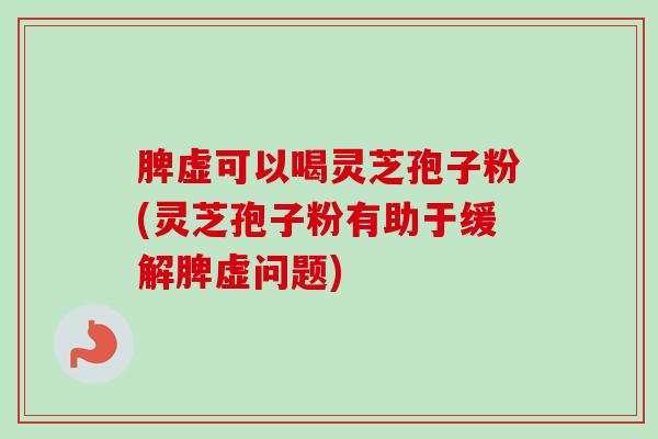 脾虚可以喝灵芝孢子粉(灵芝孢子粉有助于缓解脾虚问题)