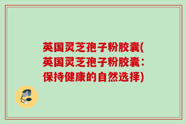 英国灵芝孢子粉胶囊(英国灵芝孢子粉胶囊：保持健康的自然选择)