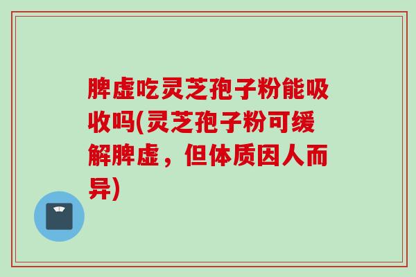 脾虚吃灵芝孢子粉能吸收吗(灵芝孢子粉可缓解脾虚，但体质因人而异)