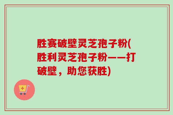 胜赛破壁灵芝孢子粉(胜利灵芝孢子粉——打破壁，助您获胜)