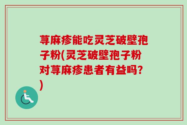 荨麻疹能吃灵芝破壁孢子粉(灵芝破壁孢子粉对荨麻疹患者有益吗?) 荨麻疹能吃灵芝破壁孢子粉(灵芝破壁孢子粉对荨麻疹患者有益吗?)