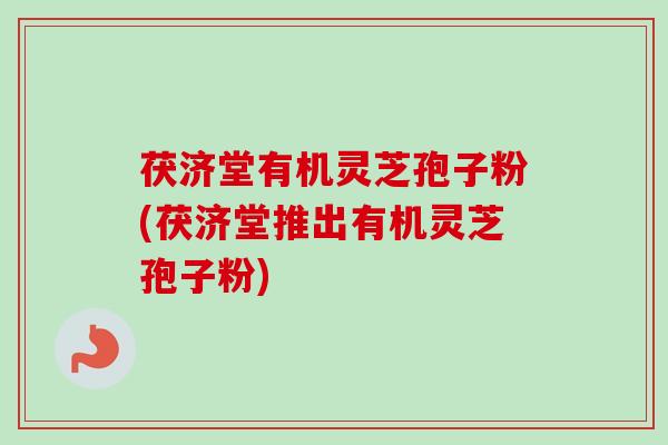 茯济堂有机灵芝孢子粉(茯济堂推出有机灵芝孢子粉)