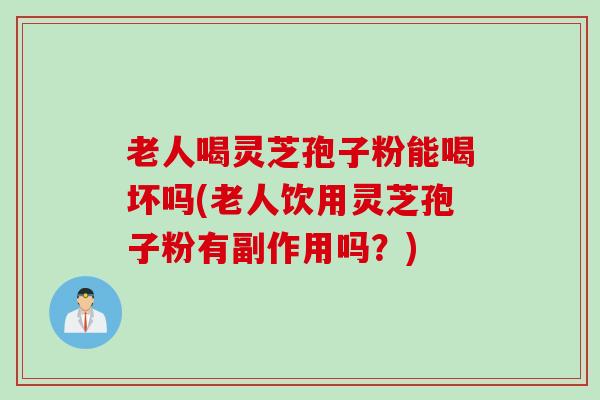 老人喝灵芝孢子粉能喝坏吗(老人饮用灵芝孢子粉有副作用吗？)