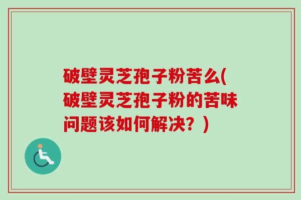 破壁灵芝孢子粉苦么(破壁灵芝孢子粉的苦味问题该如何解决？)
