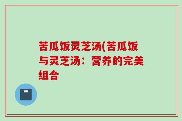 苦瓜饭灵芝汤(苦瓜饭与灵芝汤：营养的完美组合