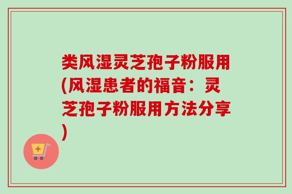 类风湿灵芝孢子粉服用(风湿患者的福音：灵芝孢子粉服用方法分享)