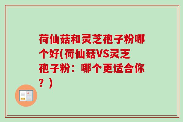 荷仙菇和灵芝孢子粉哪个好(荷仙菇VS灵芝孢子粉：哪个更适合你？)