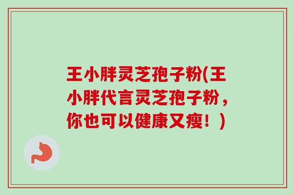 王小胖灵芝孢子粉(王小胖代言灵芝孢子粉，你也可以健康又瘦！)