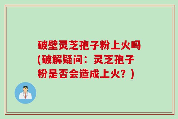 破壁灵芝孢子粉上火吗(破解疑问：灵芝孢子粉是否会造成上火？)