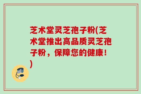 芝术堂灵芝孢子粉(芝术堂推出高品质灵芝孢子粉,保障您的健康!) 芝术堂灵芝孢子粉(芝术堂推出高品质灵芝孢子粉,保障您的健康!)