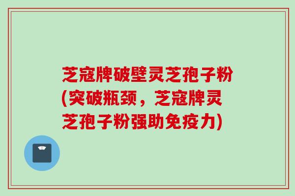 芝寇牌破壁灵芝孢子粉(突破瓶颈,芝寇牌灵芝孢子粉强助免疫力) 芝寇牌破壁灵芝孢子粉(突破瓶颈,芝寇牌灵芝孢子粉强助免疫力)