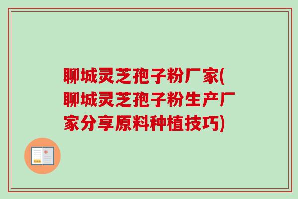 聊城灵芝孢子粉厂家(聊城灵芝孢子粉生产厂家分享原料种植技巧)