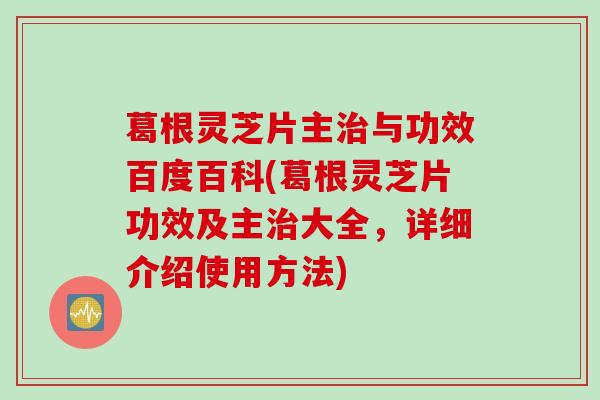 葛根灵芝片主与功效百度百科(葛根灵芝片功效及主大全,详细介绍使用方法) 葛根灵芝片主与功效百度百科(葛根灵芝片功效及主大全,详细介绍使用方法)