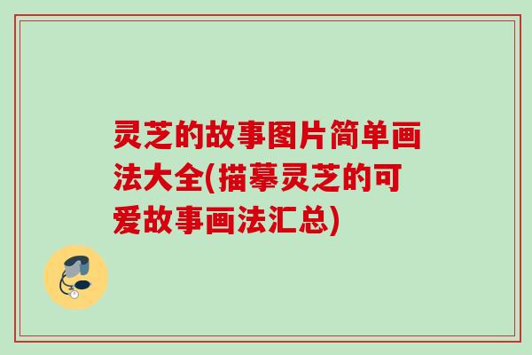 灵芝的故事图片简单画法大全(描摹灵芝的可爱故事画法汇总)