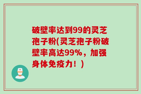 破壁率达到99的灵芝孢子粉(灵芝孢子粉破壁率高达99%，加强身体免疫力！)