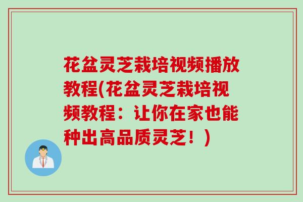花盆灵芝栽培视频播放教程(花盆灵芝栽培视频教程：让你在家也能种出高品质灵芝！)